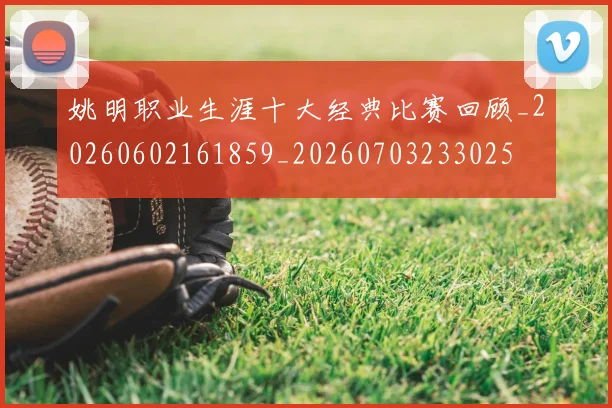 姚明职业生涯十大经典比赛回顾_20260602161859_20260703233025