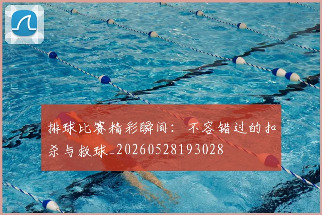 排球比赛精彩瞬间：不容错过的扣杀与救球_20260528193028