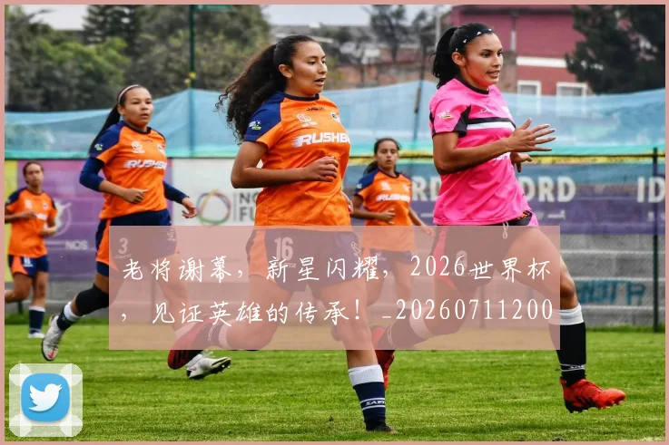 老将谢幕,新星闪耀,2026世界杯,见证英雄的传承!_20260711200936
