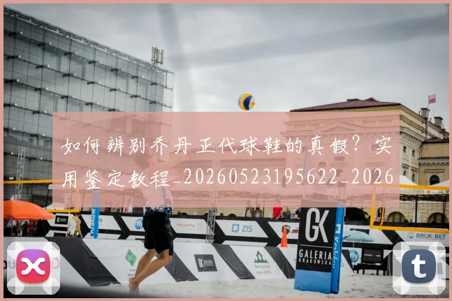 如何辨别乔丹正代球鞋的真假?实用鉴定教程_20260523195622_20260720184138