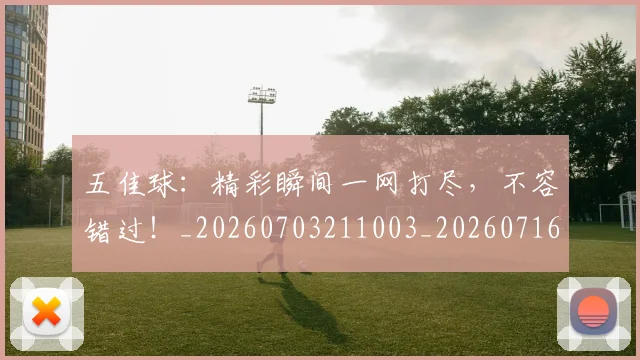 五佳球:精彩瞬间一网打尽,不容错过!_20260703211003_20260716193212