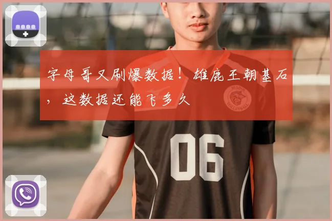 字母哥又刷爆数据!雄鹿王朝基石,这数据还能飞多久