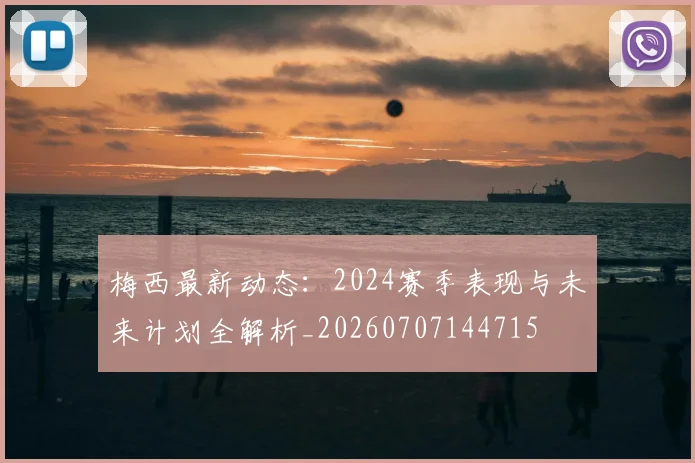梅西最新动态:2024赛季表现与未来计划全解析_20260707144715