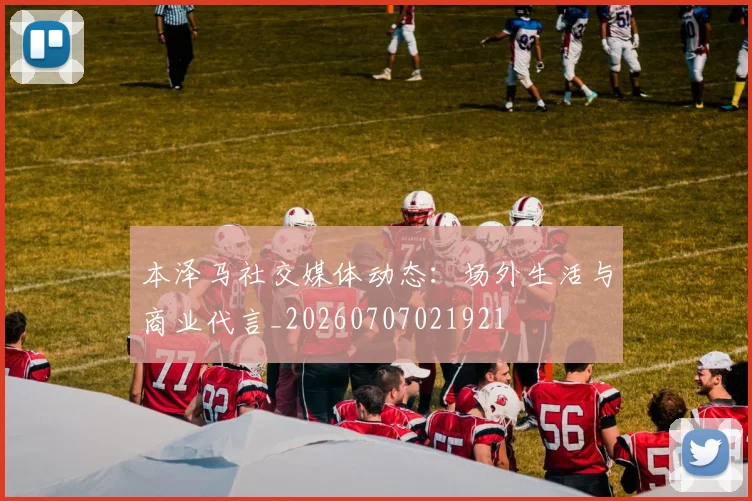 本泽马社交媒体动态：场外生活与商业代言_20260707021921