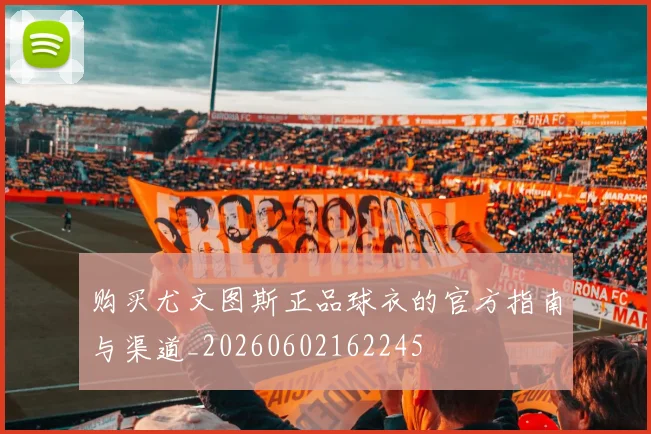 购买尤文图斯正品球衣的官方指南与渠道_20260602162245