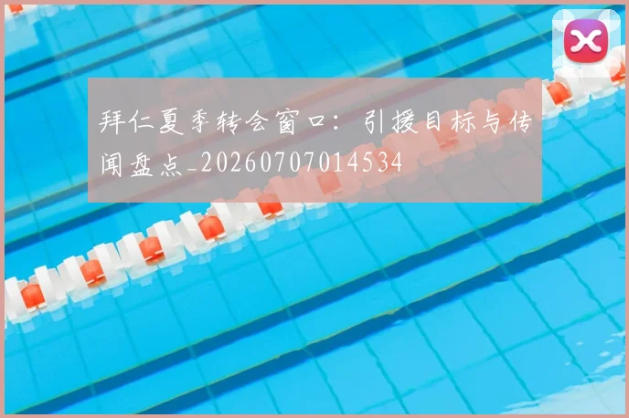 拜仁夏季转会窗口:引援目标与传闻盘点_20260707014534