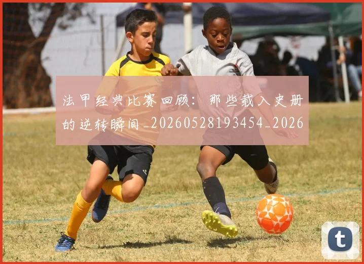 法甲经典比赛回顾:那些载入史册的逆转瞬间_20260528193454_20260707153714
