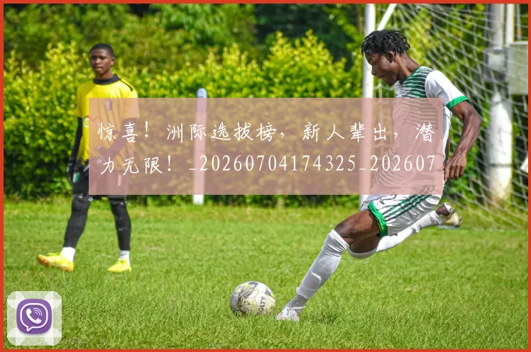 惊喜！洲际选拔榜，新人辈出，潜力无限！_20260704174325_20260723172850