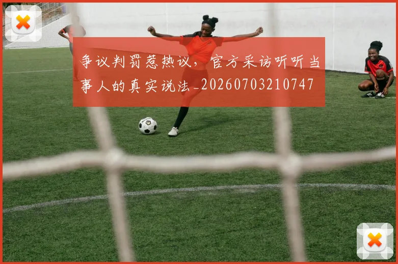 争议判罚惹热议,官方采访听听当事人的真实说法_20260703210747