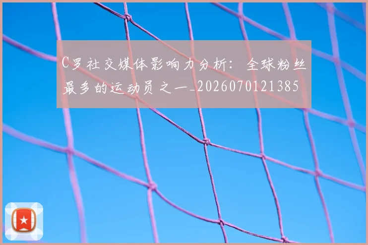 C罗社交媒体影响力分析：全球粉丝最多的运动员之一_20260701213850
