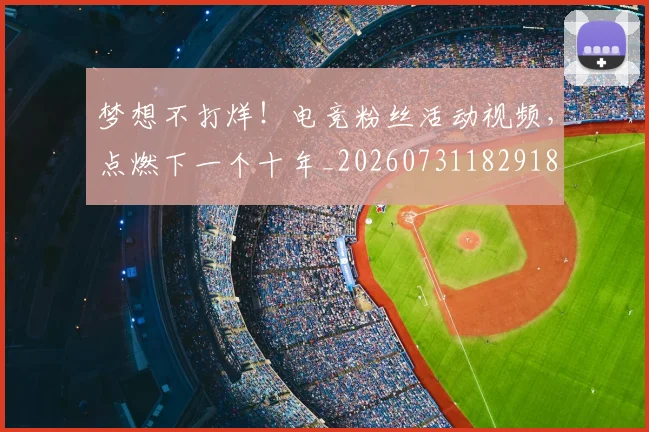 梦想不打烊！电竞粉丝活动视频，点燃下一个十年_20260731182918