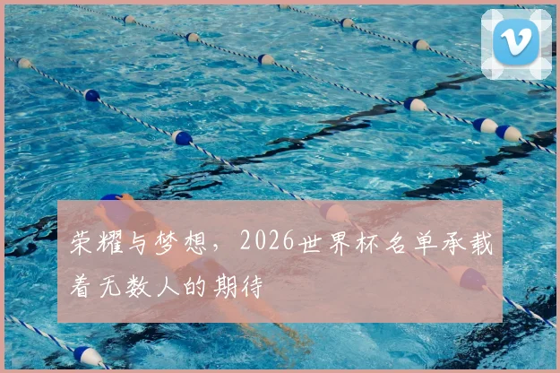 荣耀与梦想，2026世界杯名单承载着无数人的期待