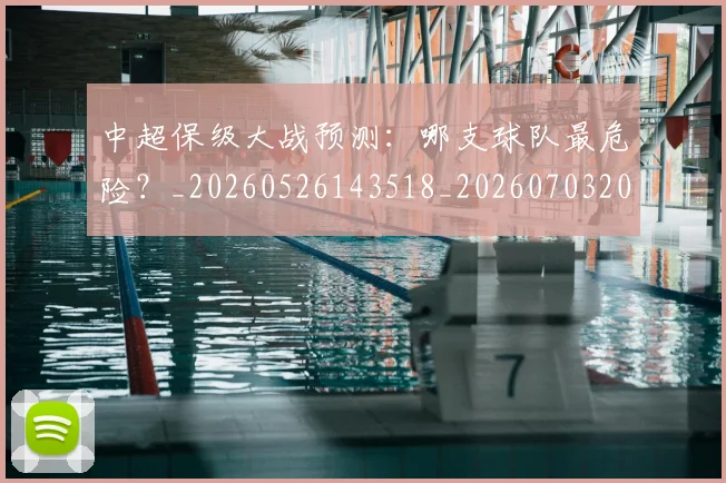 中超保级大战预测:哪支球队最危险?_20260526143518_20260703203624