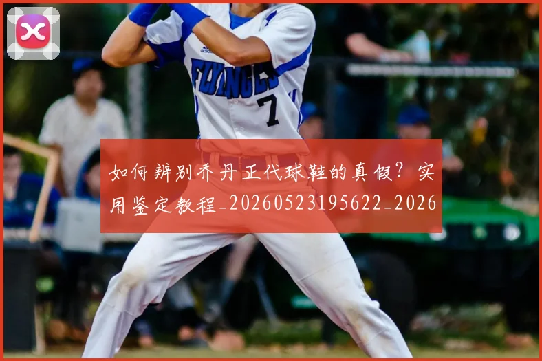 如何辨别乔丹正代球鞋的真假?实用鉴定教程_20260523195622_20260720184138