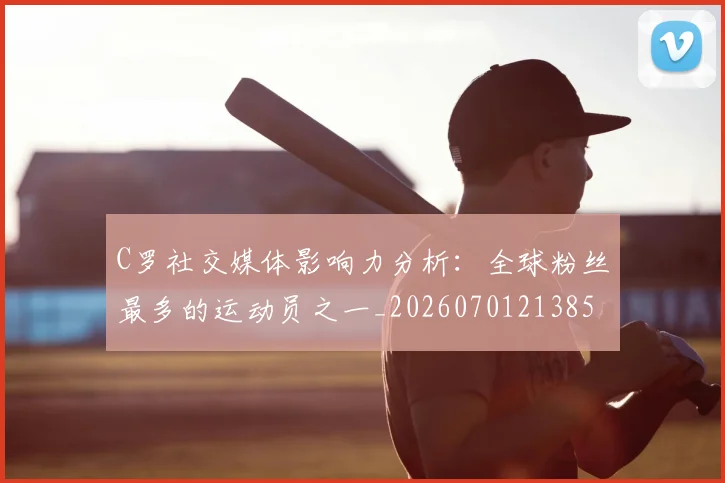 C罗社交媒体影响力分析：全球粉丝最多的运动员之一_20260701213850