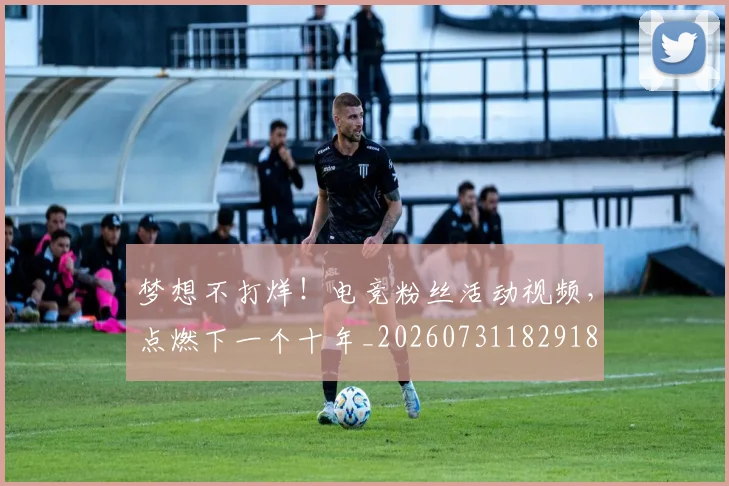 梦想不打烊!电竞粉丝活动视频,点燃下一个十年_20260731182918