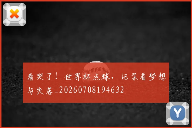 看哭了！世界杯点球，记录着梦想与失落_20260708194632