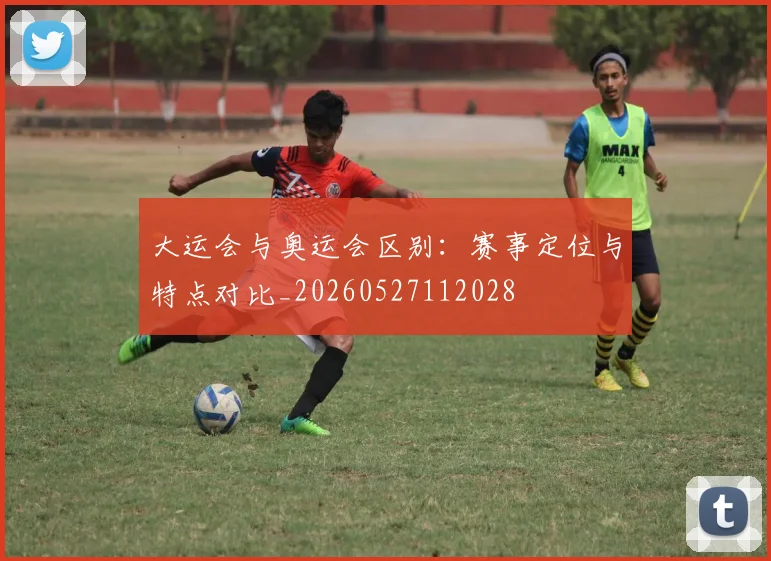 大运会与奥运会区别：赛事定位与特点对比_20260527112028
