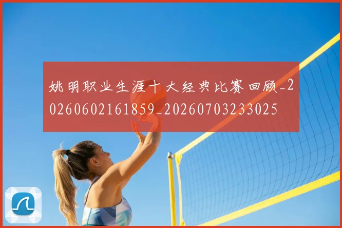 姚明职业生涯十大经典比赛回顾_20260602161859_20260703233025