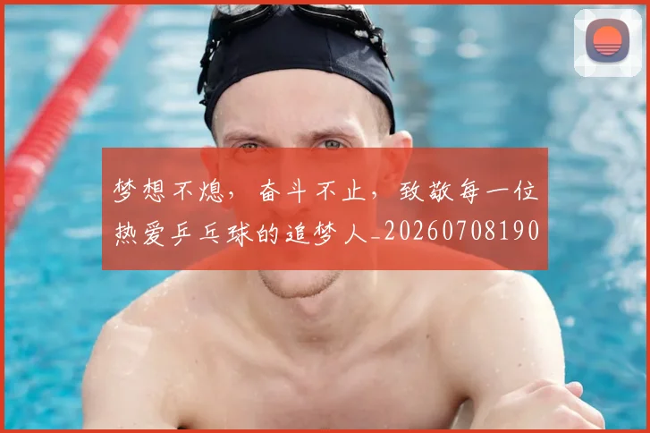 梦想不熄，奋斗不止，致敬每一位热爱乒乓球的追梦人_20260708190229