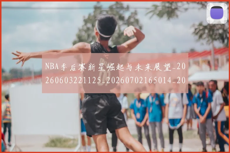 NBA季后赛新星崛起与未来展望_20260603221125_20260702165014_20260714211742