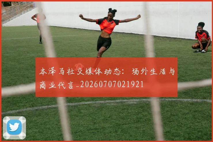 本泽马社交媒体动态:场外生活与商业代言_20260707021921