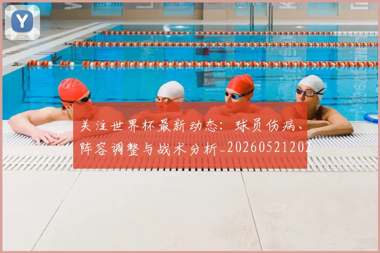 关注世界杯最新动态：球员伤病、阵容调整与战术分析_20260521202233_20260703215001