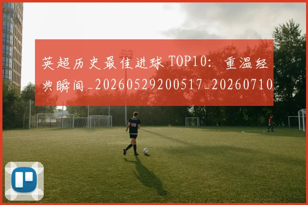 英超历史最佳进球 TOP10:重温经典瞬间_20260529200517_20260710005246