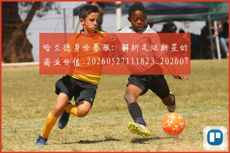 哈兰德身价暴涨:解析足坛新星的商业价值_20260527111823_20260703222407_20260719160328