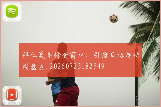 拜仁夏季转会窗口：引援目标与传闻盘点_20260723182549