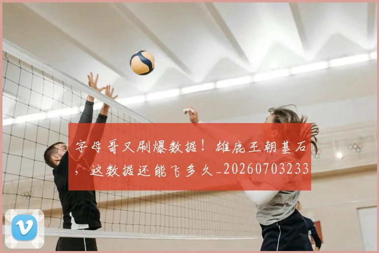 字母哥又刷爆数据!雄鹿王朝基石,这数据还能飞多久_20260703233156