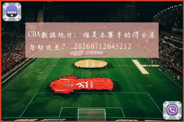 CBA数据统计:谁是本赛季的得分王与助攻王?_20260712045212