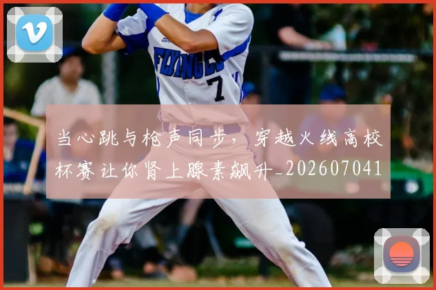 当心跳与枪声同步,穿越火线高校杯赛让你肾上腺素飙升_20260704172025
