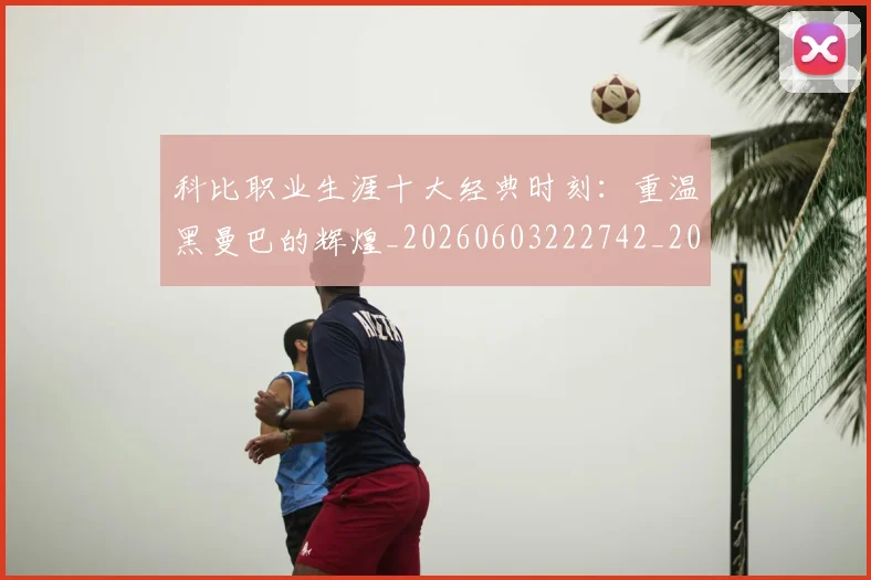 科比职业生涯十大经典时刻:重温黑曼巴的辉煌_20260603222742_20260708195442