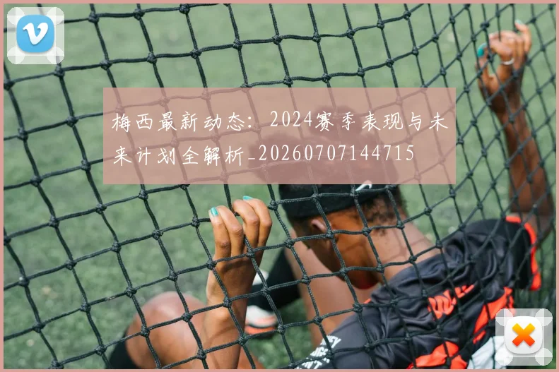 梅西最新动态:2024赛季表现与未来计划全解析_20260707144715