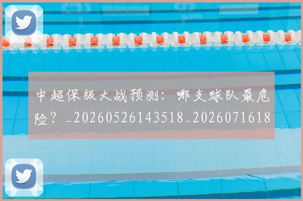 中超保级大战预测：哪支球队最危险？_20260526143518_20260716184544