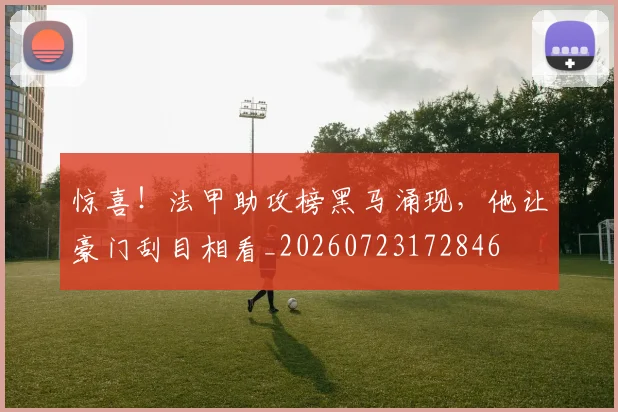 惊喜！法甲助攻榜黑马涌现，他让豪门刮目相看_20260723172846