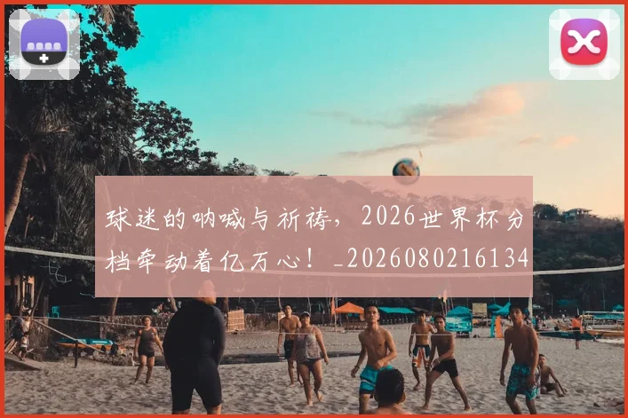 球迷的呐喊与祈祷,2026世界杯分档牵动着亿万心!_20260802161346