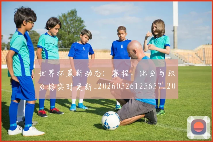 世界杯最新动态:赛程、比分与积分榜实时更新_20260526125657_20260702174344_20260715191611