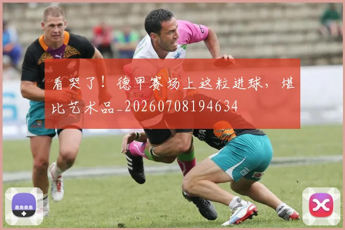 看哭了！德甲赛场上这粒进球，堪比艺术品_20260708194634