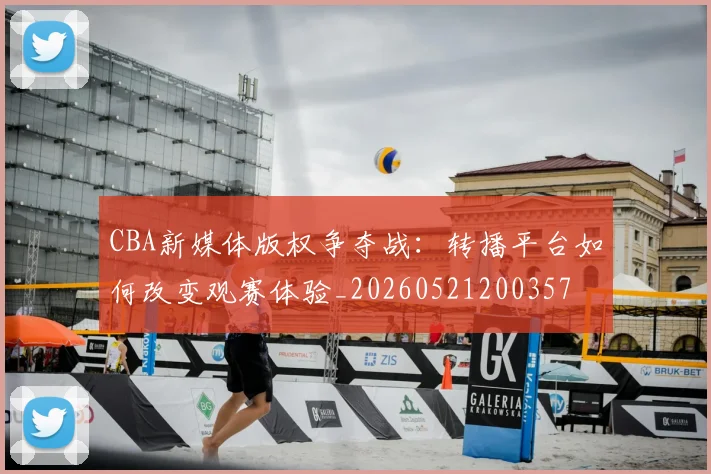 CBA新媒体版权争夺战：转播平台如何改变观赛体验_20260521200357