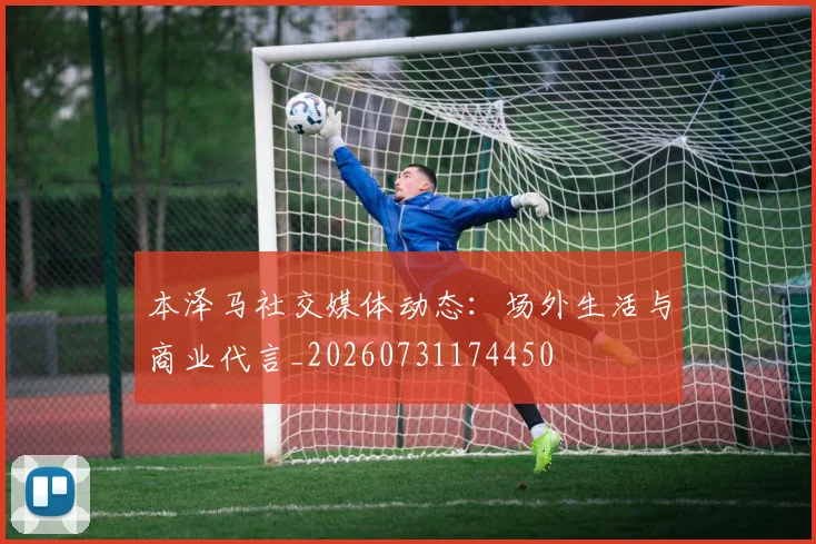 本泽马社交媒体动态：场外生活与商业代言_20260731174450