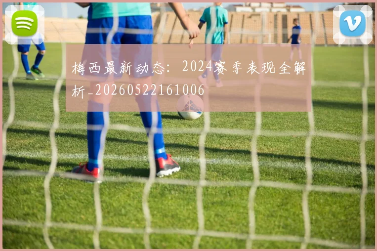 梅西最新动态:2024赛季表现全解析_20260522161006