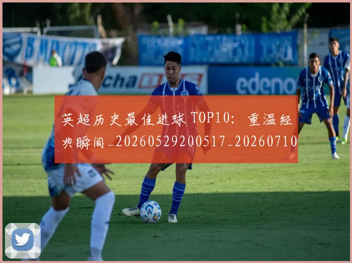 英超历史最佳进球 TOP10：重温经典瞬间_20260529200517_20260710005246