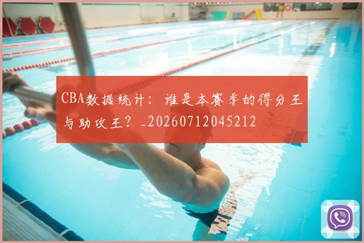 CBA数据统计：谁是本赛季的得分王与助攻王？_20260712045212