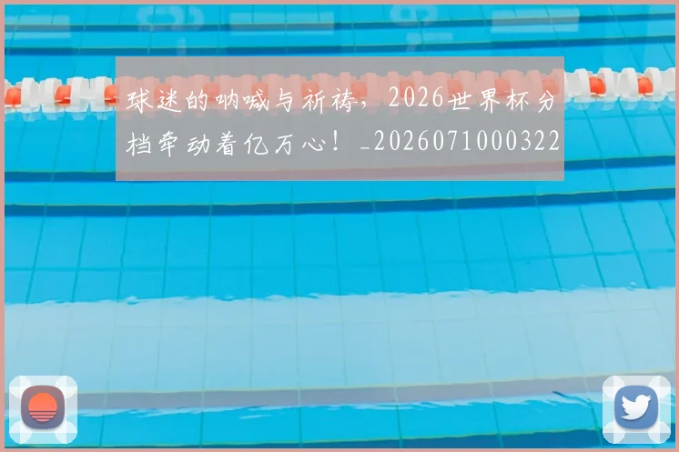 球迷的呐喊与祈祷,2026世界杯分档牵动着亿万心!_20260710003225