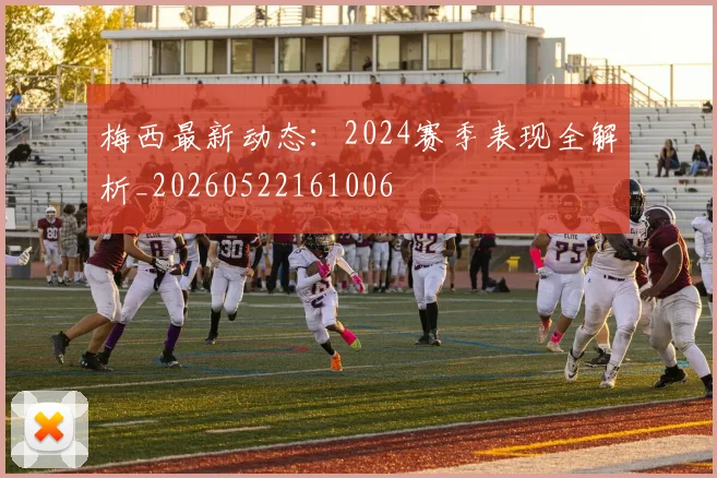 梅西最新动态:2024赛季表现全解析_20260522161006