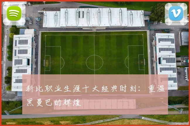 科比职业生涯十大经典时刻:重温黑曼巴的辉煌