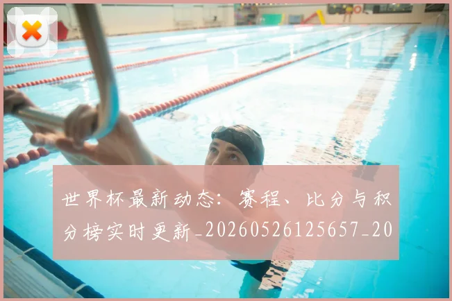世界杯最新动态：赛程、比分与积分榜实时更新_20260526125657_20260702174344_20260715191611
