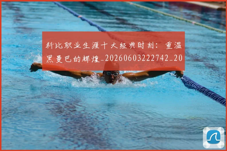 科比职业生涯十大经典时刻:重温黑曼巴的辉煌_20260603222742_20260708195442